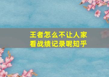 王者怎么不让人家看战绩记录呢知乎