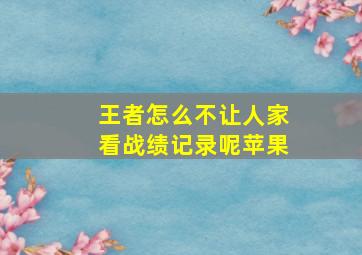 王者怎么不让人家看战绩记录呢苹果