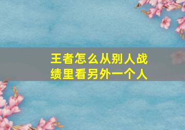 王者怎么从别人战绩里看另外一个人