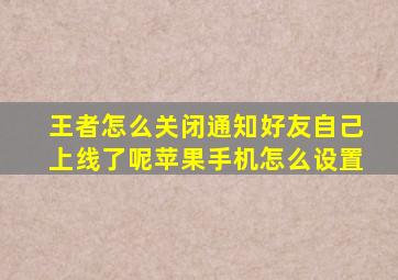 王者怎么关闭通知好友自己上线了呢苹果手机怎么设置