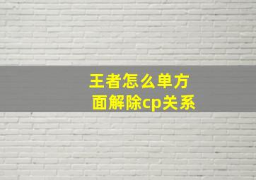 王者怎么单方面解除cp关系