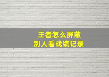 王者怎么屏蔽别人看战绩记录