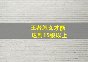 王者怎么才能达到15级以上