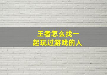 王者怎么找一起玩过游戏的人