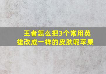 王者怎么把3个常用英雄改成一样的皮肤呢苹果