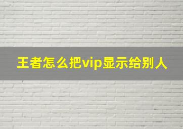 王者怎么把vip显示给别人