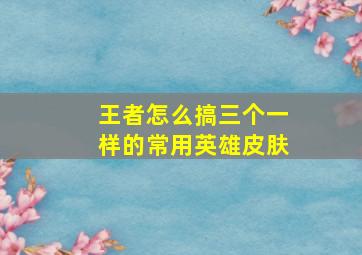 王者怎么搞三个一样的常用英雄皮肤