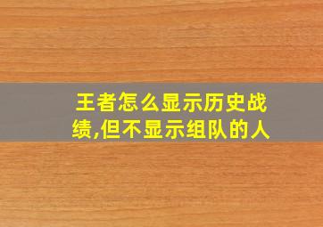 王者怎么显示历史战绩,但不显示组队的人