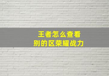 王者怎么查看别的区荣耀战力