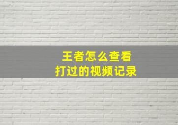 王者怎么查看打过的视频记录