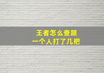 王者怎么查跟一个人打了几把