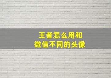 王者怎么用和微信不同的头像