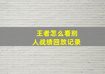 王者怎么看别人战绩回放记录