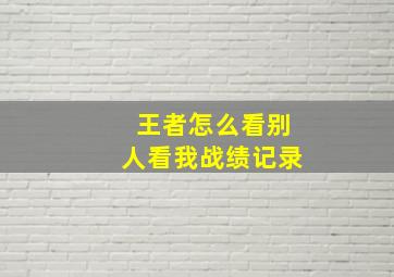 王者怎么看别人看我战绩记录