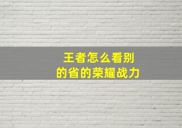 王者怎么看别的省的荣耀战力