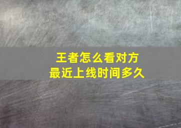 王者怎么看对方最近上线时间多久