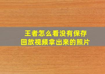 王者怎么看没有保存回放视频拿出来的照片