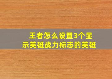 王者怎么设置3个显示英雄战力标志的英雄