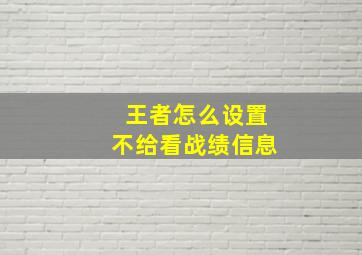 王者怎么设置不给看战绩信息