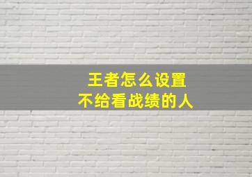 王者怎么设置不给看战绩的人