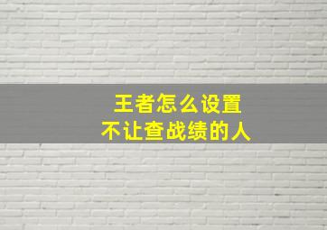 王者怎么设置不让查战绩的人