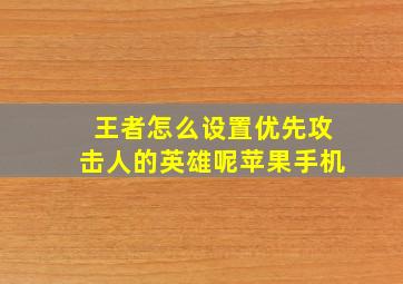 王者怎么设置优先攻击人的英雄呢苹果手机