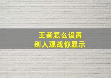 王者怎么设置别人观战你显示