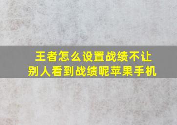 王者怎么设置战绩不让别人看到战绩呢苹果手机