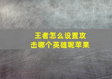 王者怎么设置攻击哪个英雄呢苹果