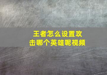 王者怎么设置攻击哪个英雄呢视频