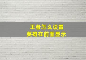 王者怎么设置英雄在前面显示