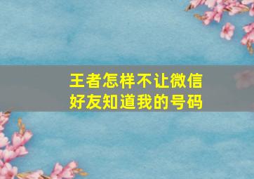 王者怎样不让微信好友知道我的号码