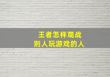 王者怎样观战别人玩游戏的人