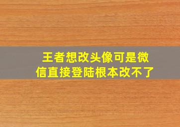 王者想改头像可是微信直接登陆根本改不了