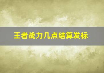 王者战力几点结算发标