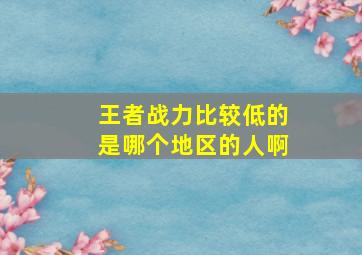 王者战力比较低的是哪个地区的人啊