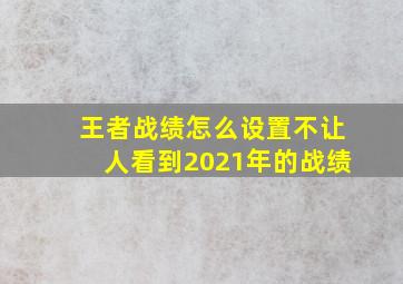 王者战绩怎么设置不让人看到2021年的战绩