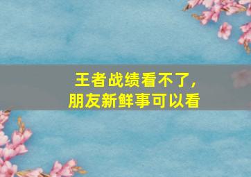 王者战绩看不了,朋友新鲜事可以看