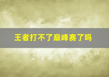 王者打不了巅峰赛了吗