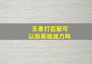 王者打匹配可以加英雄战力吗