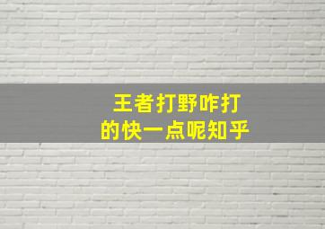 王者打野咋打的快一点呢知乎