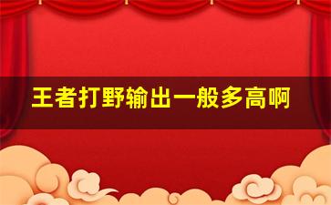 王者打野输出一般多高啊