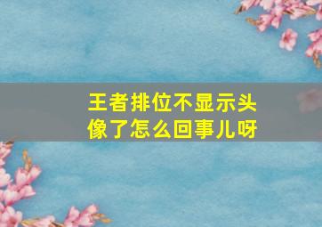 王者排位不显示头像了怎么回事儿呀