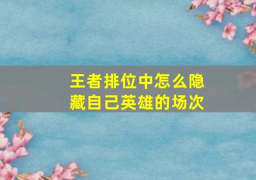 王者排位中怎么隐藏自己英雄的场次