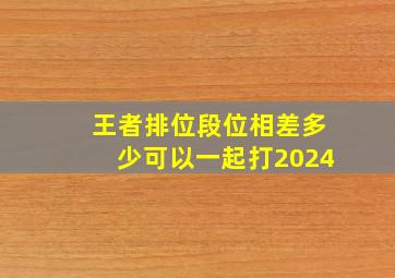 王者排位段位相差多少可以一起打2024