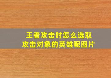 王者攻击时怎么选取攻击对象的英雄呢图片