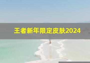 王者新年限定皮肤2024