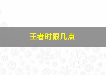 王者时限几点