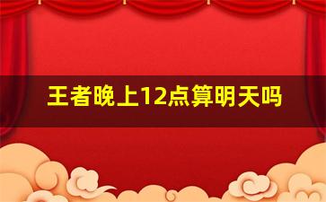 王者晚上12点算明天吗