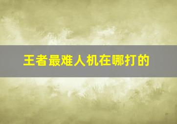 王者最难人机在哪打的